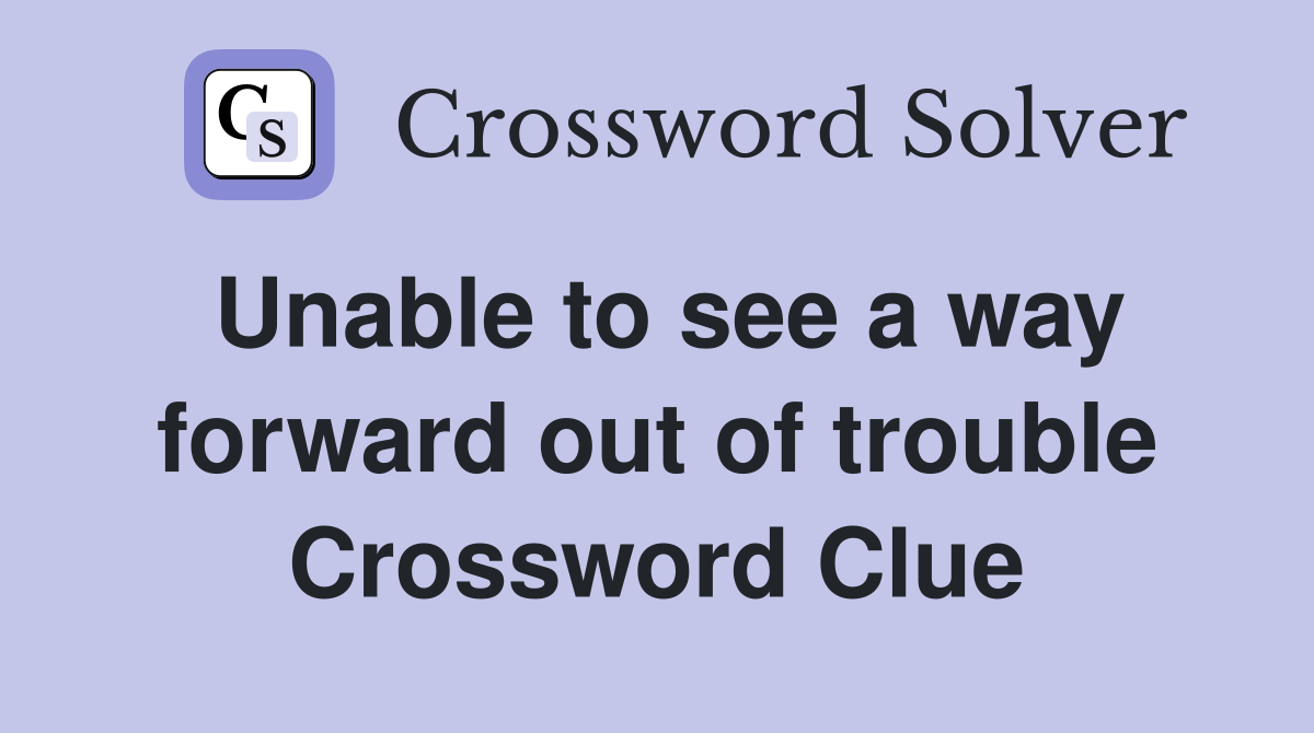 Unable to see a way forward out of trouble Crossword Clue