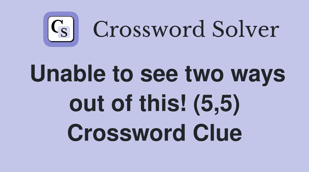 Unable to see two ways out of this! (5,5) Crossword Clue