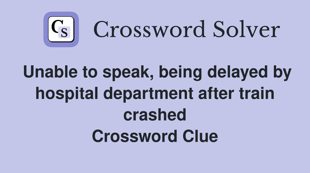 Unable to speak, being delayed by hospital department after train crashed Crossword Clue