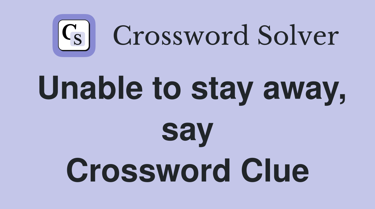 Unable to stay away, say Crossword Clue