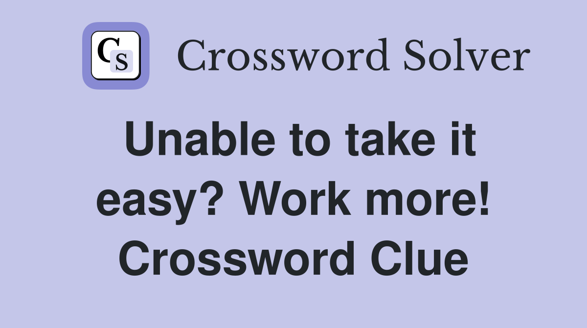 Unable to take it easy? Work more! Crossword Clue