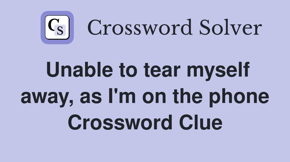 Unable to tear myself away, as I'm on the phone Crossword Clue