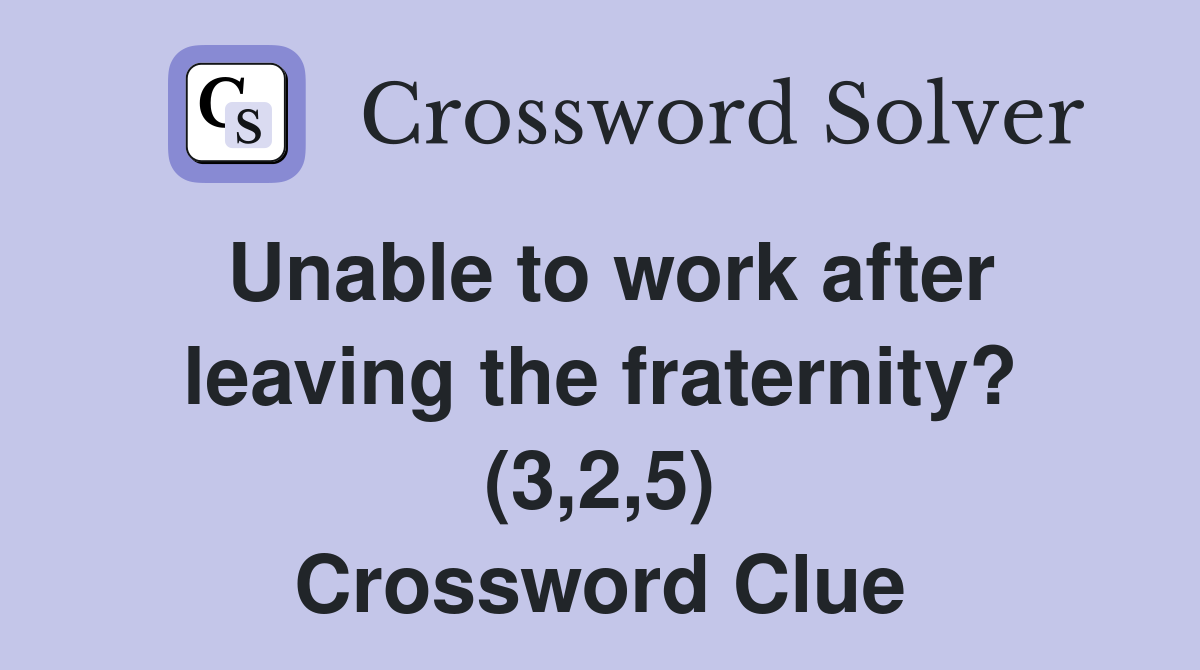 Unable to work after leaving the fraternity? (3,2,5) Crossword Clue