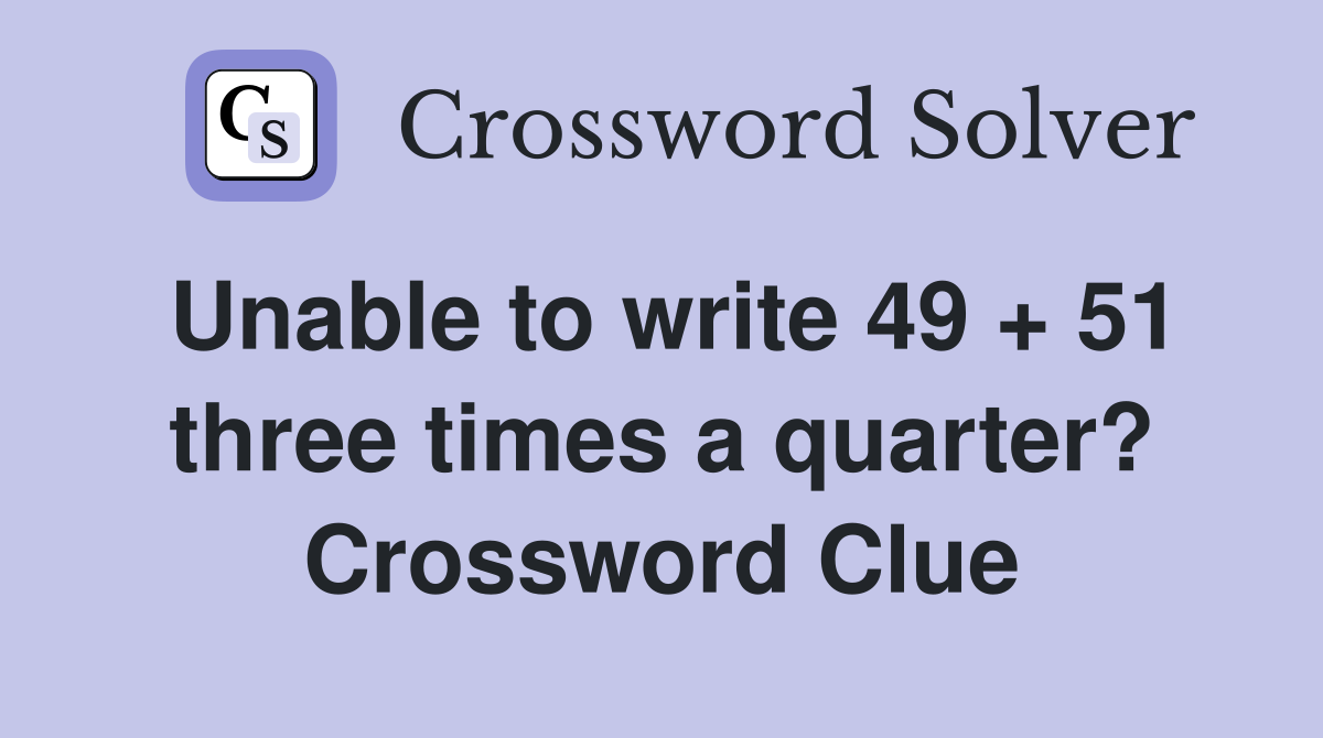 Unable to write 49 + 51 three times a quarter? Crossword Clue