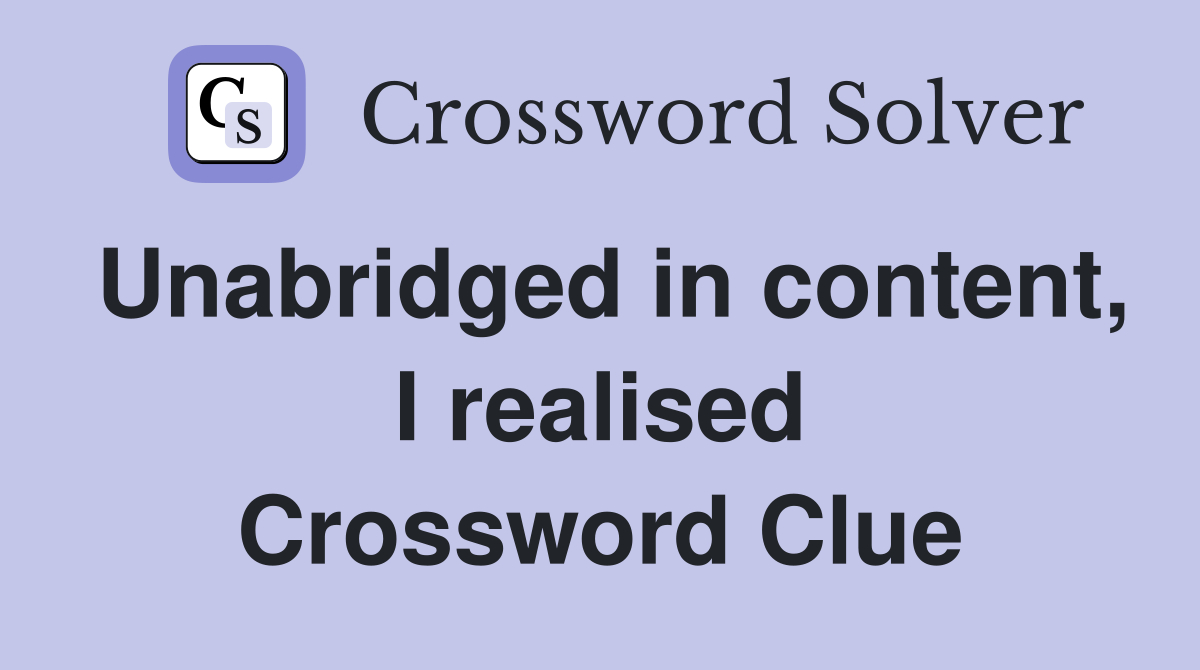 Unabridged in content, I realised Crossword Clue