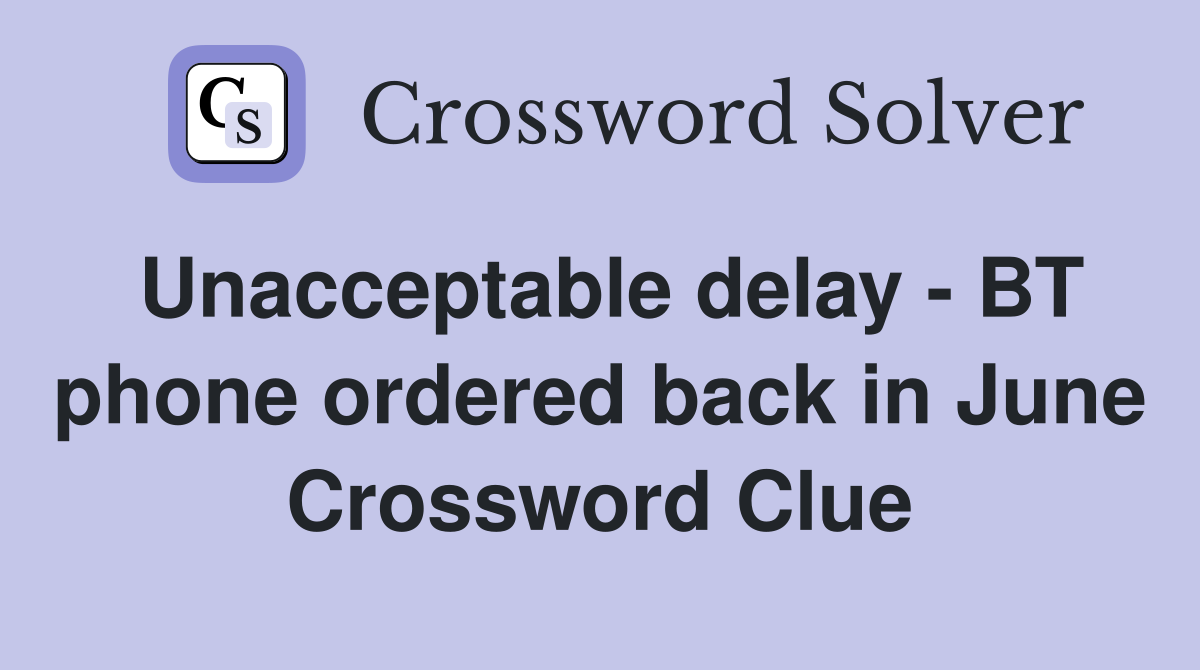 Unacceptable delay - BT phone ordered back in June Crossword Clue