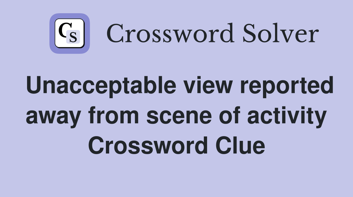 Unacceptable view reported away from scene of activity Crossword Clue