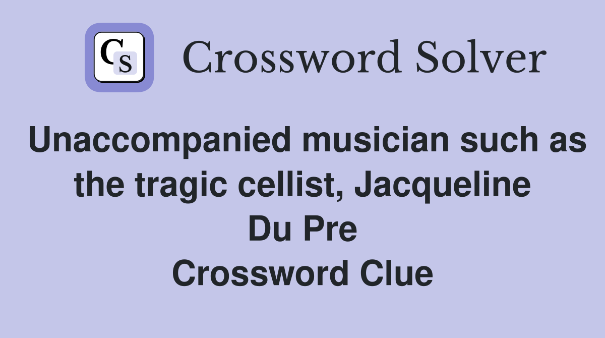 Unaccompanied musician such as the tragic cellist, Jacqueline Du Pre Crossword Clue