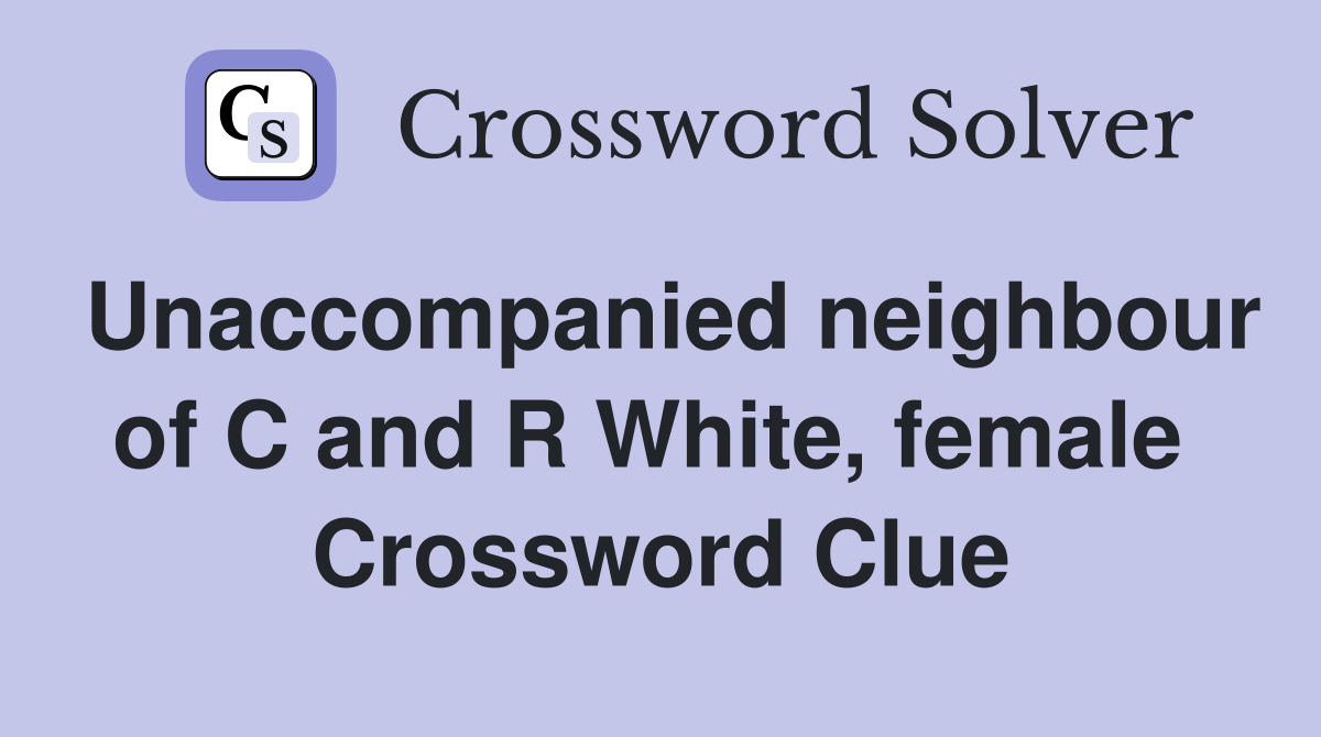 Unaccompanied neighbour of C and R White, female  Crossword Clue