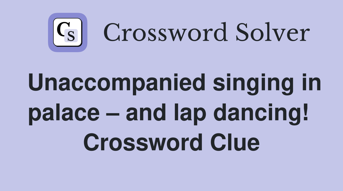 Unaccompanied singing in palace – and lap dancing!  Crossword Clue