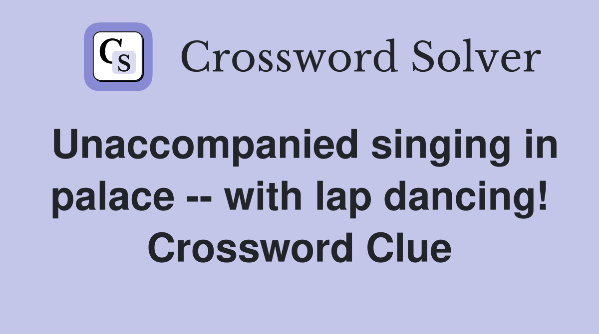 Unaccompanied singing in palace -- with lap dancing! Crossword Clue