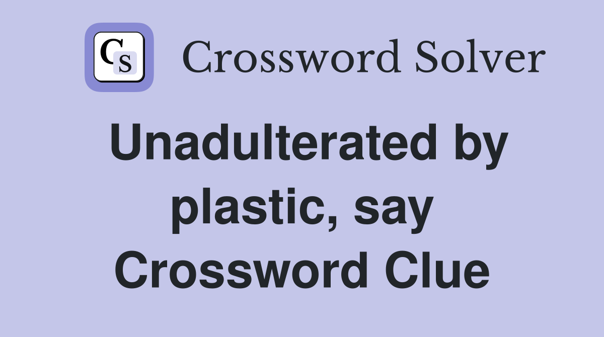 Unadulterated by plastic, say Crossword Clue