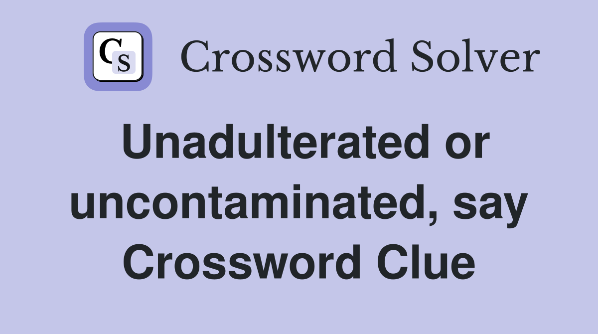 Unadulterated or uncontaminated, say Crossword Clue