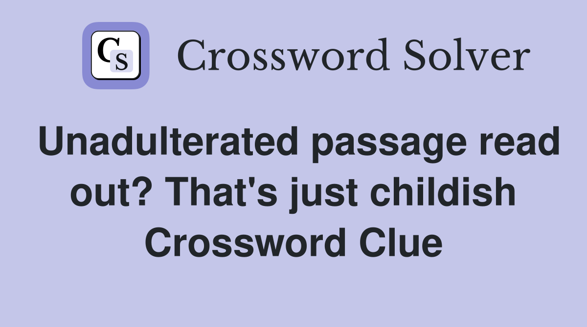 Unadulterated passage read out? That's just childish Crossword Clue