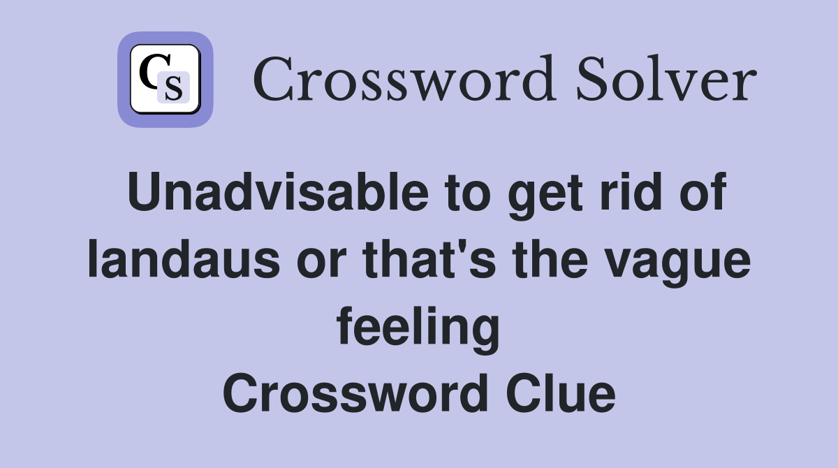 Unadvisable to get rid of landaus or that's the vague feeling Crossword Clue