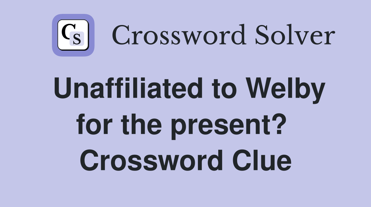 Unaffiliated to Welby for the present?  Crossword Clue