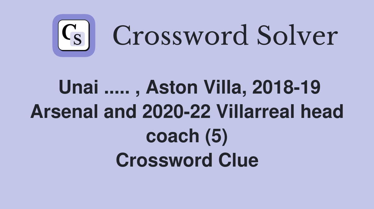 Unai ..... , Aston Villa, 2018-19 Arsenal and 2020-22 Villarreal head coach (5) Crossword Clue