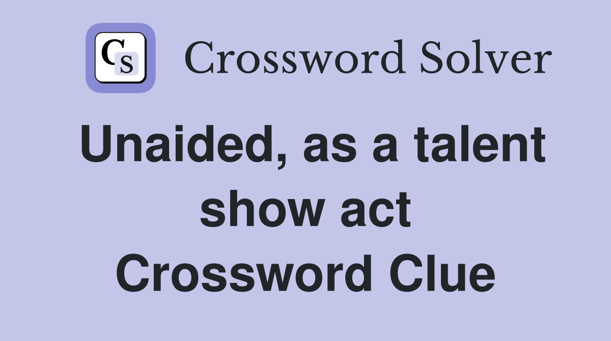Unaided, as a talent show act Crossword Clue