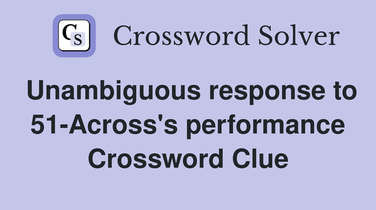 Unambiguous response to 51-Across's performance Crossword Clue
