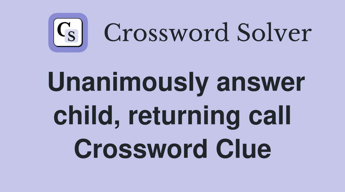 Unanimously answer child, returning call Crossword Clue