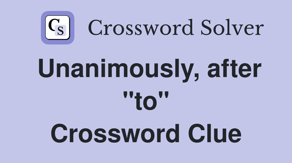 Unanimously, after "to" Crossword Clue