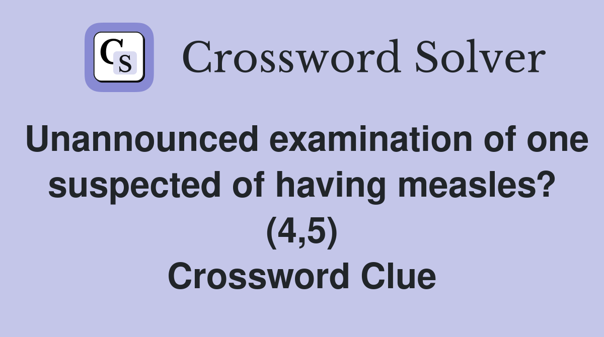 Unannounced examination of one suspected of having measles? (4,5) Crossword Clue