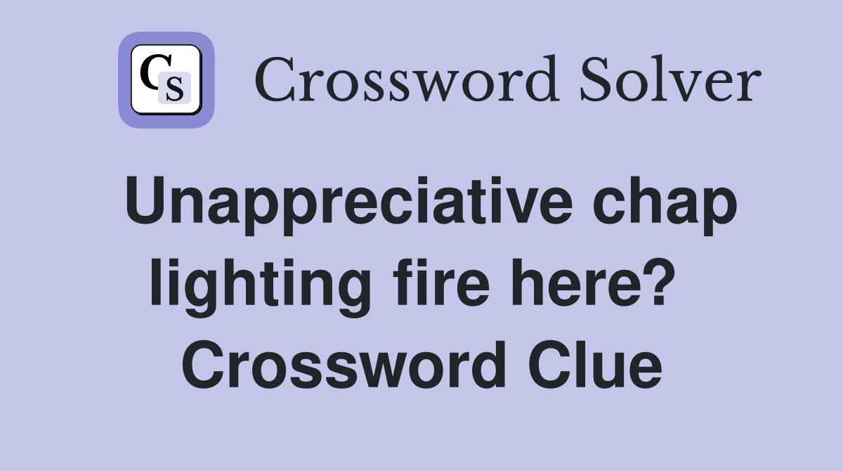 Unappreciative chap lighting fire here?  Crossword Clue