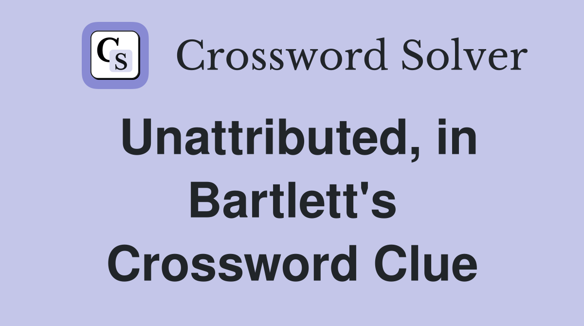 Unattributed, in Bartlett's Crossword Clue