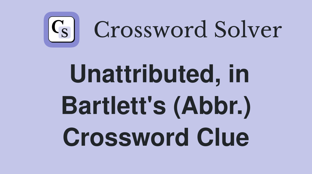Unattributed, in Bartlett's (Abbr.) Crossword Clue