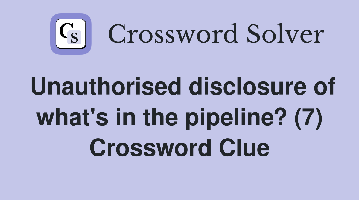Unauthorised disclosure of what's in the pipeline? (7) Crossword Clue