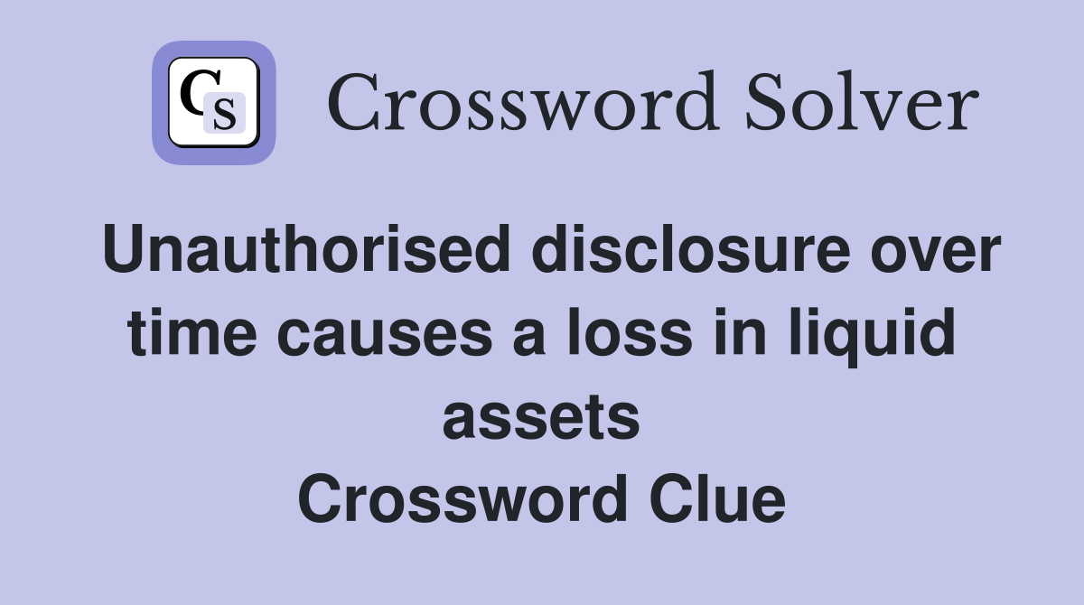 Unauthorised disclosure over time causes a loss in liquid assets Crossword Clue
