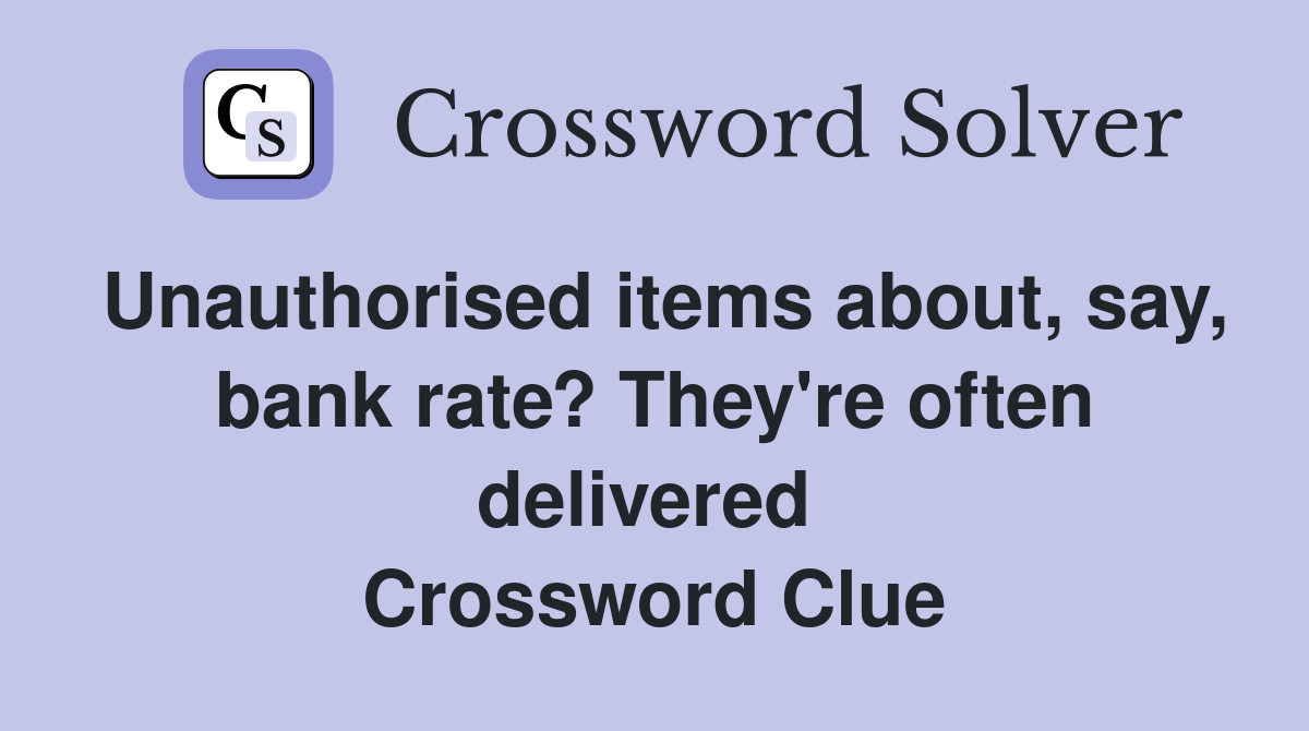 Unauthorised items about, say, bank rate? They're often delivered  Crossword Clue