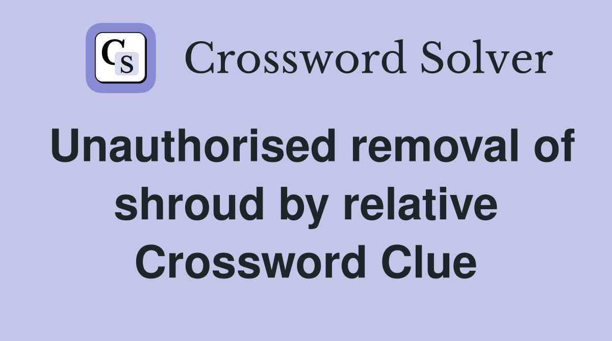 Unauthorised removal of shroud by relative Crossword Clue