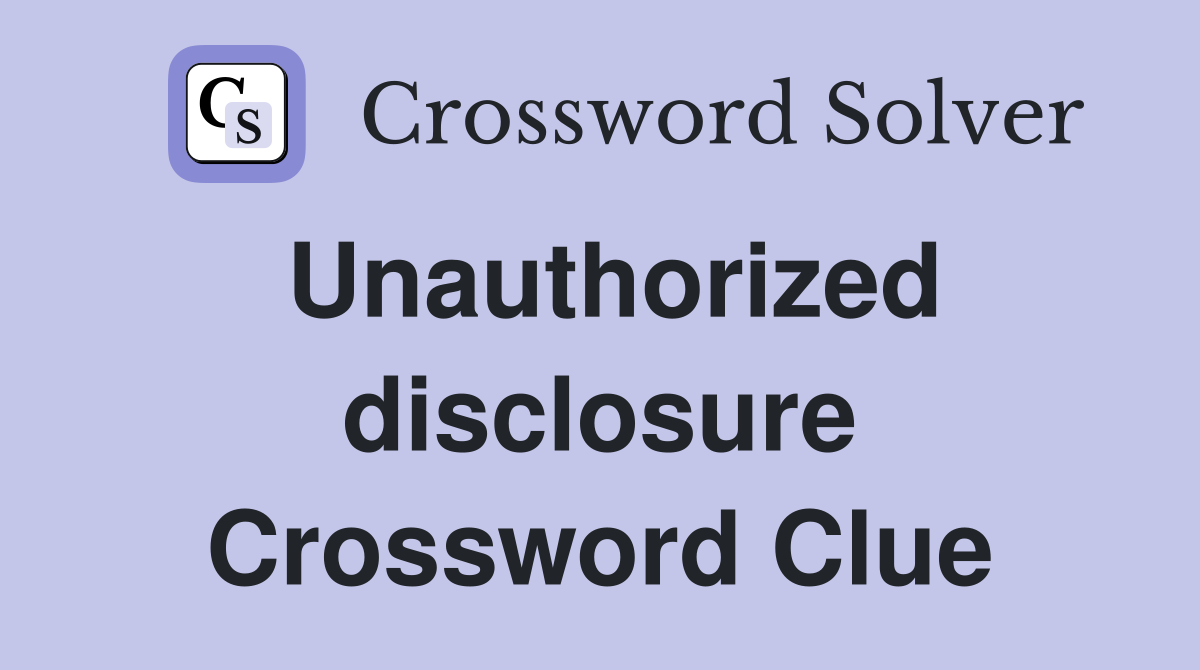 Unauthorized disclosure Crossword Clue