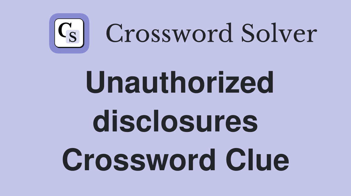 Unauthorized disclosures Crossword Clue