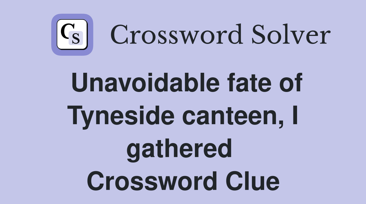 Unavoidable fate of Tyneside canteen, I gathered  Crossword Clue