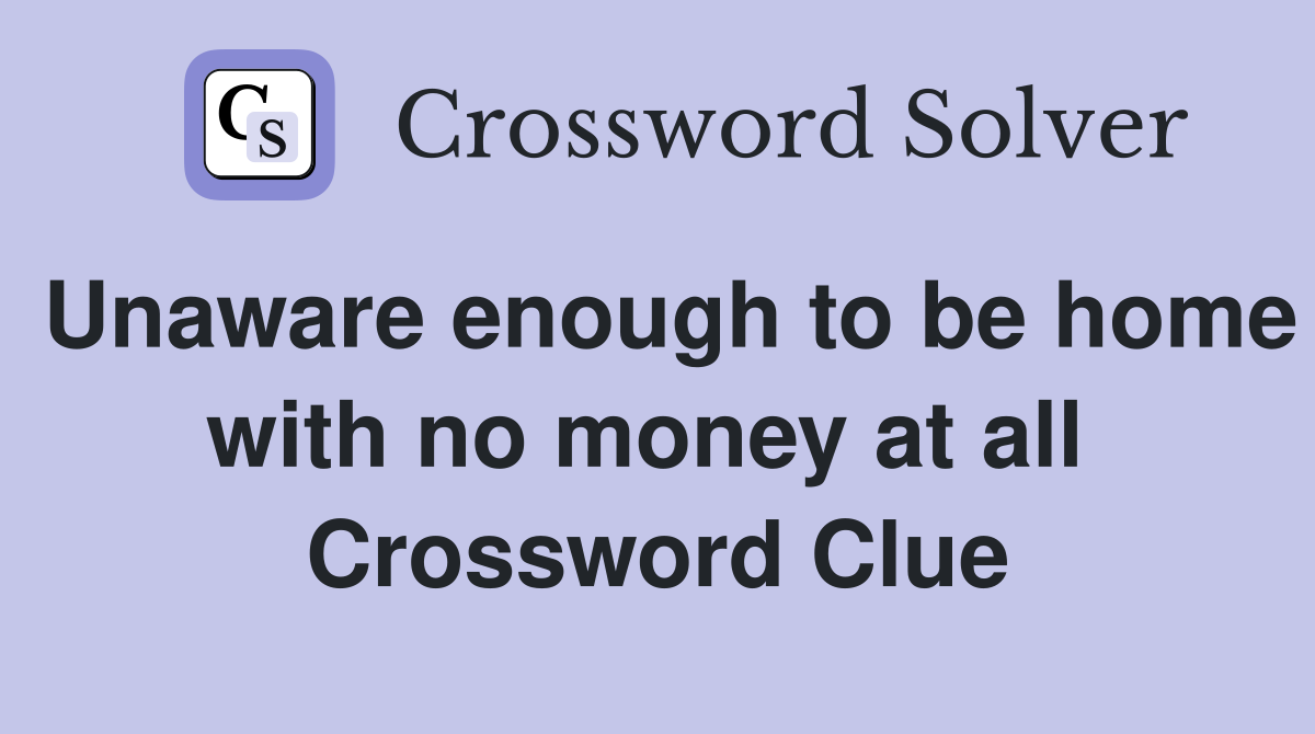 Unaware enough to be home with no money at all  Crossword Clue