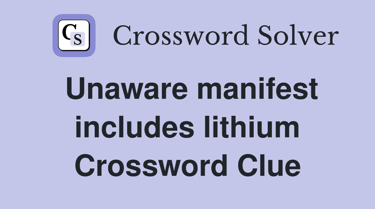 Unaware manifest includes lithium Crossword Clue