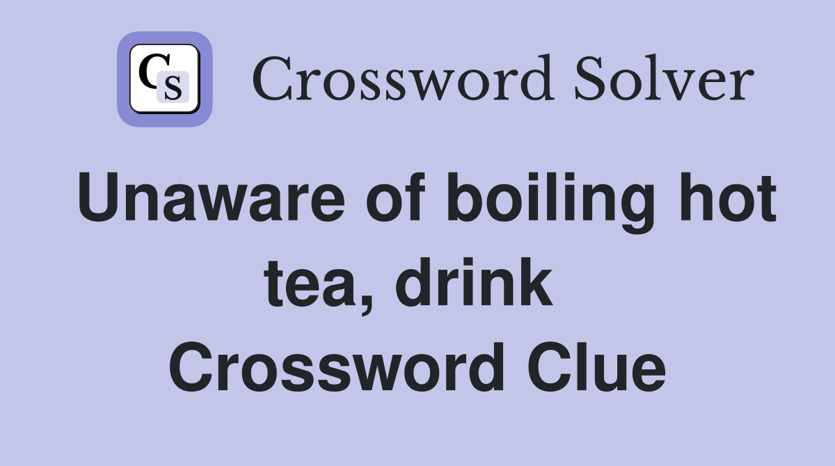 Unaware of boiling hot tea, drink  Crossword Clue