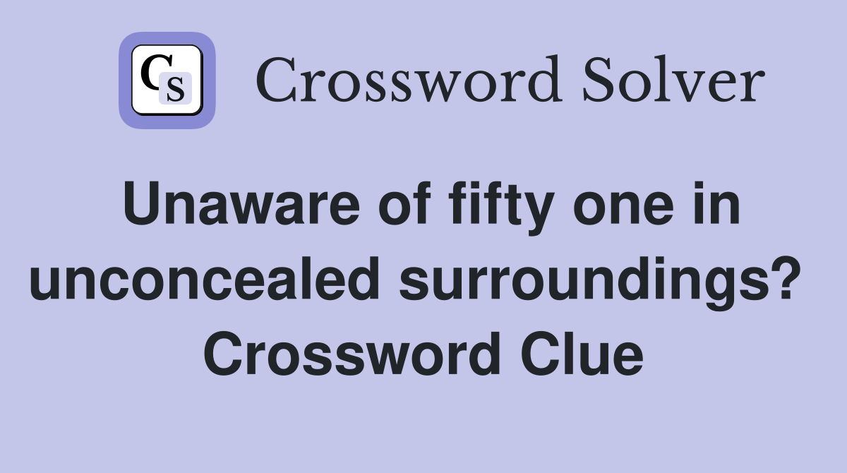 Unaware of fifty one in unconcealed surroundings?  Crossword Clue