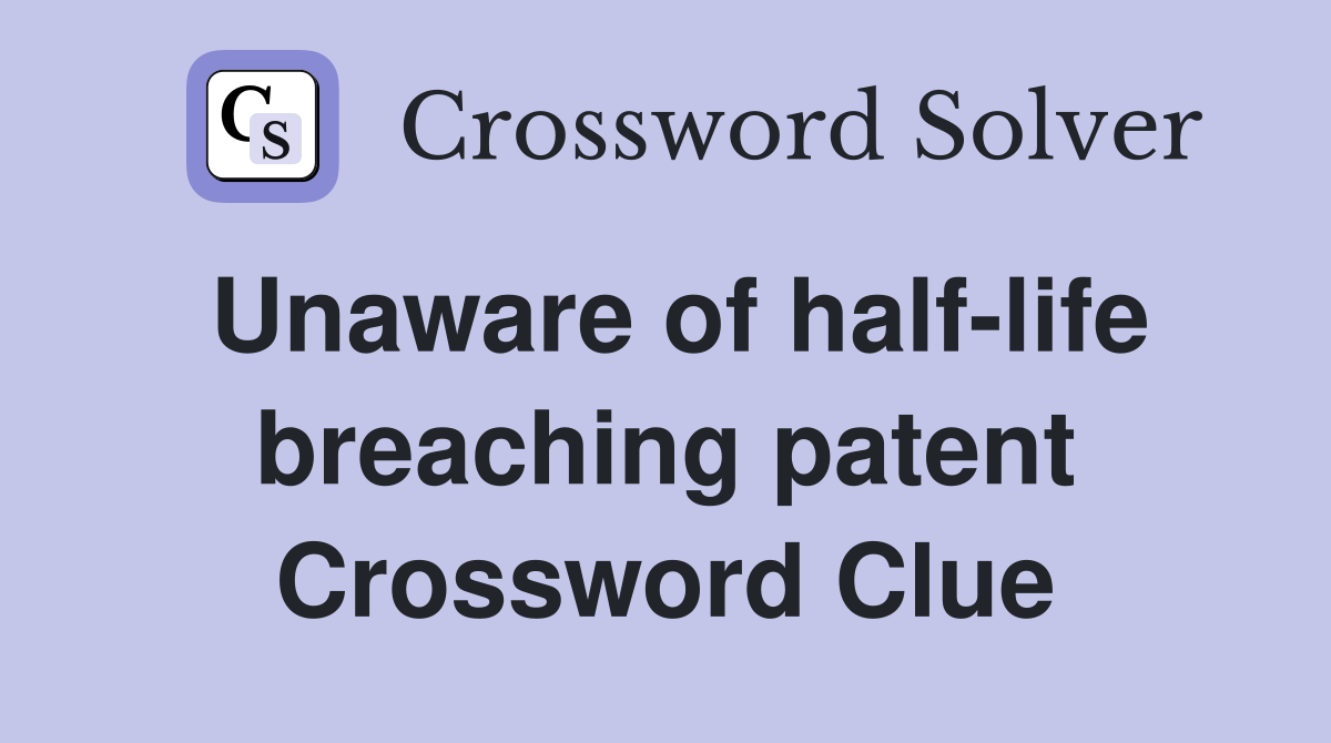 Unaware of half-life breaching patent Crossword Clue