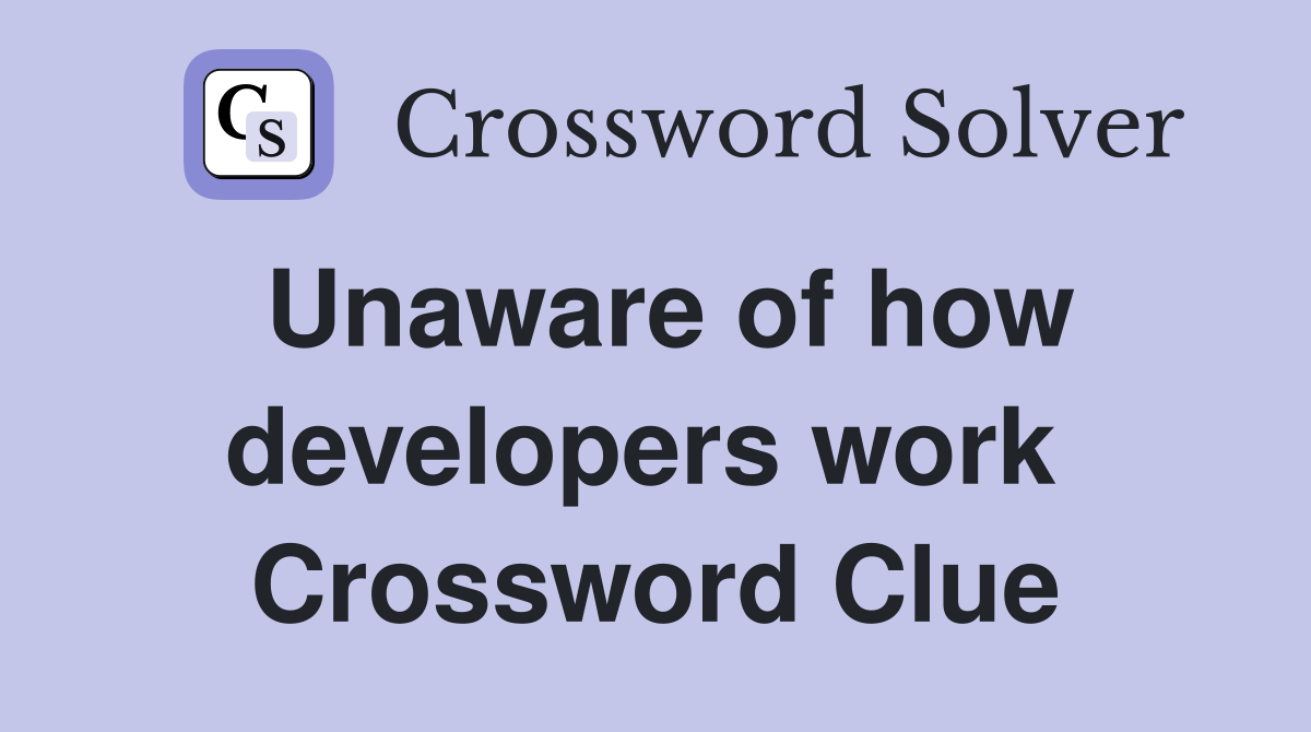 Unaware of how developers work  Crossword Clue