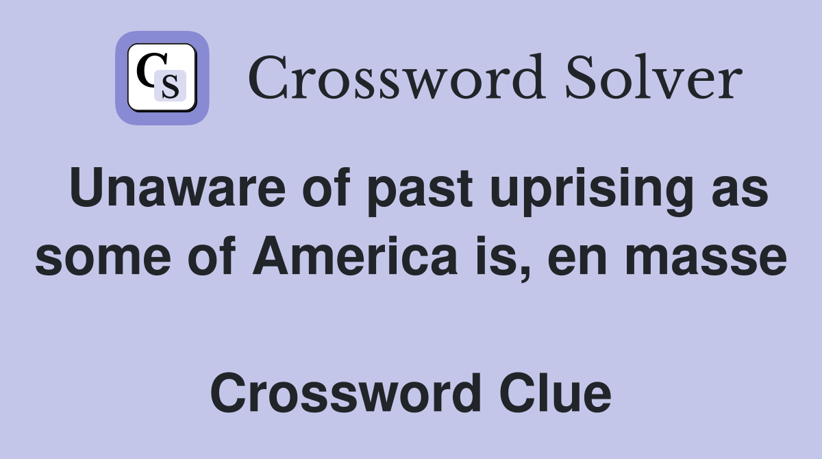 Unaware of past uprising as some of America is, en masse  Crossword Clue