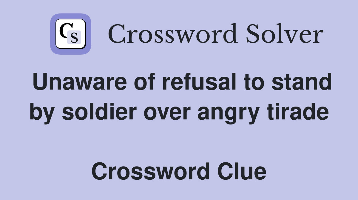 Unaware of refusal to stand by soldier over angry tirade  Crossword Clue