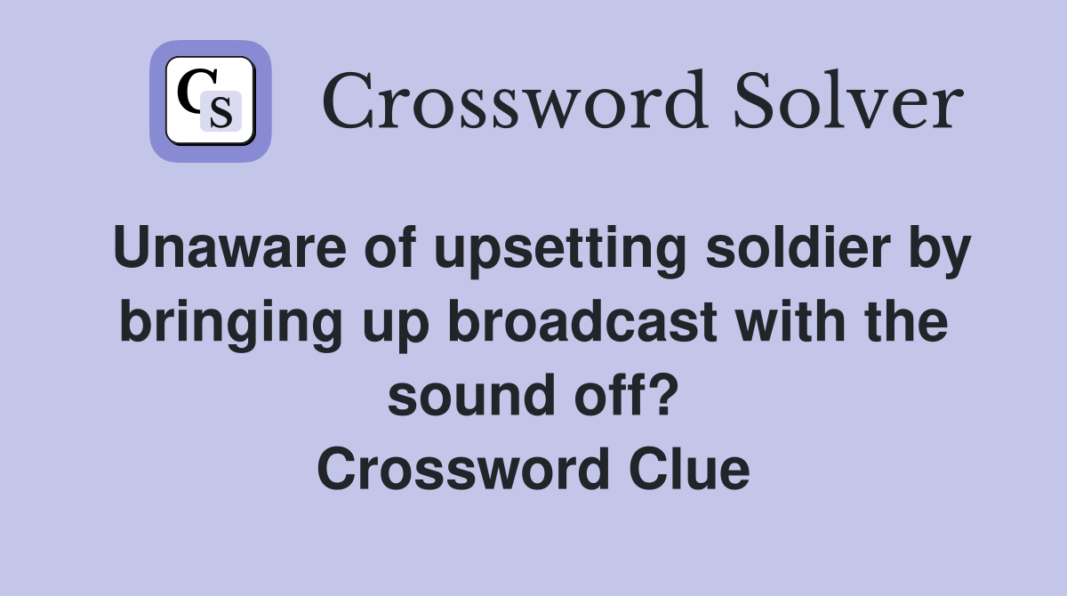 Unaware of upsetting soldier by bringing up broadcast with the sound off? Crossword Clue