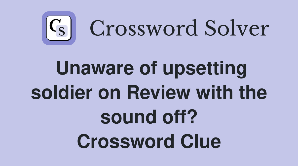 Unaware of upsetting soldier on Review with the sound off? Crossword Clue