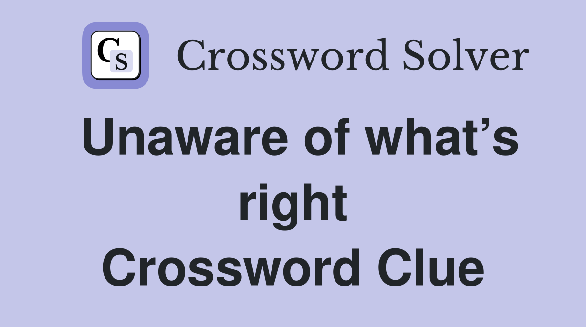 Unaware of what’s right Crossword Clue