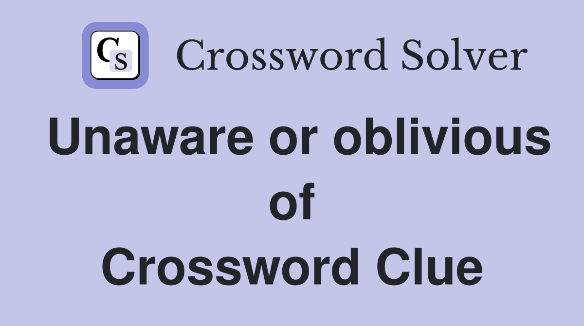 Unaware or oblivious of Crossword Clue