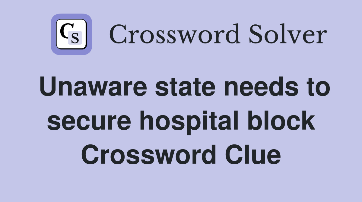 Unaware state needs to secure hospital block Crossword Clue