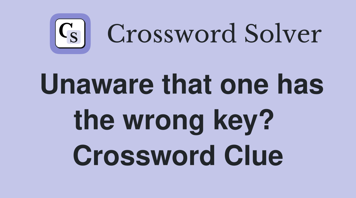Unaware that one has the wrong key?  Crossword Clue